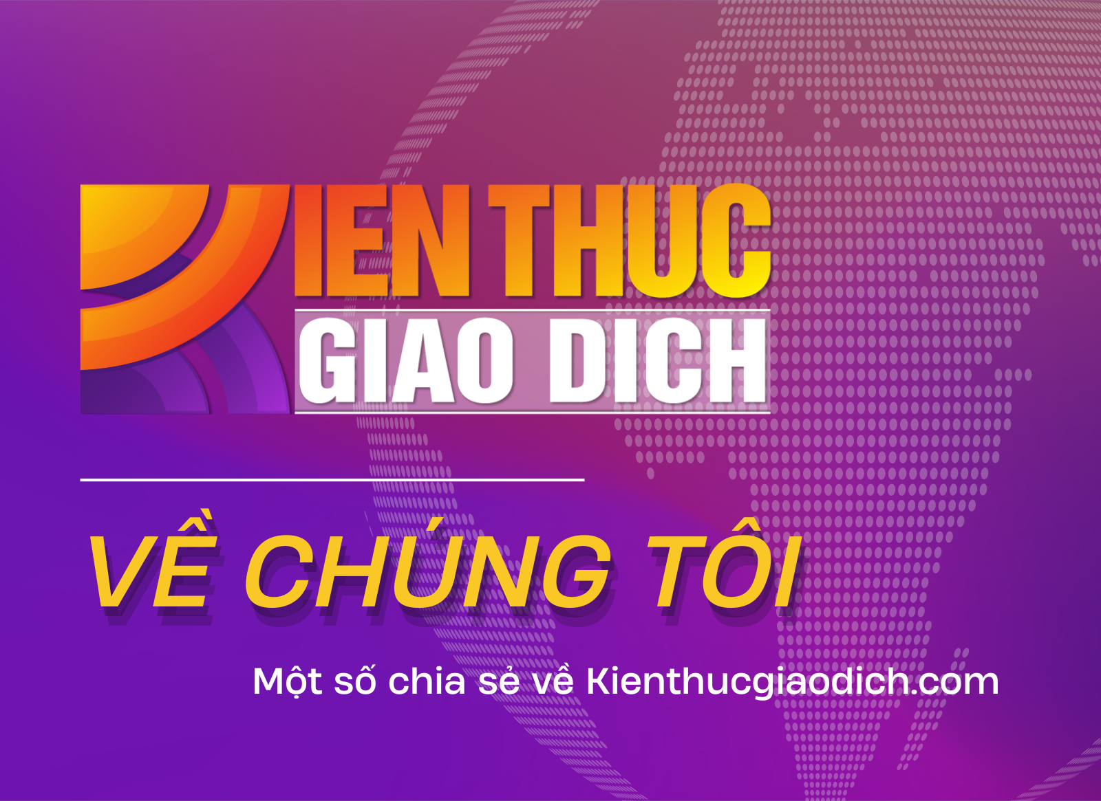 VỀ CHÚNG TÔI – 1 số chia sẻ về Kiến Thức Giao Dịch
